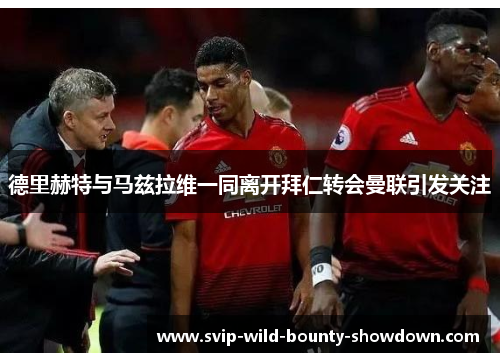 德里赫特与马兹拉维一同离开拜仁转会曼联引发关注