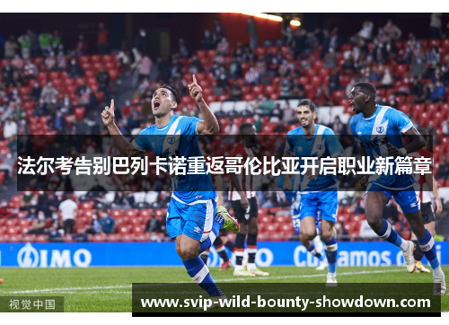 法尔考告别巴列卡诺重返哥伦比亚开启职业新篇章