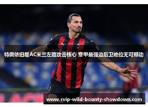 特奥依旧是AC米兰左路攻击核心 意甲最强边后卫地位无可撼动