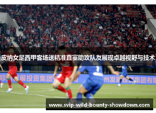 皮纳女足西甲客场送精准直塞助攻队友展现卓越视野与技术