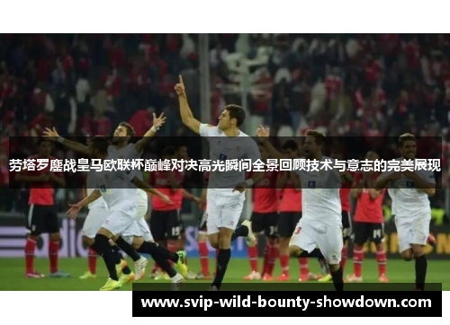 劳塔罗鏖战皇马欧联杯巅峰对决高光瞬间全景回顾技术与意志的完美展现