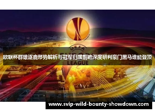 欧联杯群雄逐鹿形势解析与冠军归属前瞻深度研判豪门黑马谁能登顶 欧联杯群雄逐鹿形势解析与冠军归属前瞻深度研判豪门黑马谁能登顶