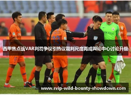 西甲焦点战VAR判罚争议引热议裁判尺度再成舆论中心讨论升级 西甲焦点战VAR判罚争议引热议裁判尺度再成舆论中心讨论升级