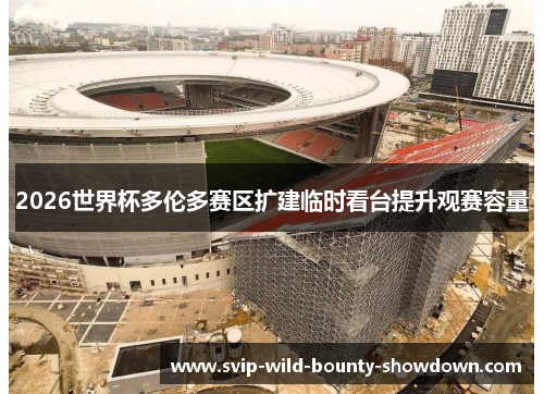 2026世界杯多伦多赛区扩建临时看台提升观赛容量 2026世界杯多伦多赛区扩建临时看台提升观赛容量