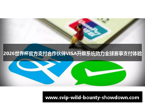 2026世界杯官方支付合作伙伴VISA升级系统助力全球赛事支付体验 2026世界杯官方支付合作伙伴VISA升级系统助力全球赛事支付体验