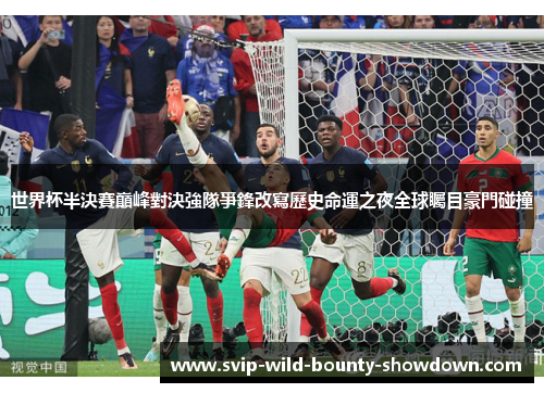 世界杯半決賽巔峰對決強隊爭鋒改寫歷史命運之夜全球矚目豪門碰撞 世界杯半決賽巔峰對決強隊爭鋒改寫歷史命運之夜全球矚目豪門碰撞