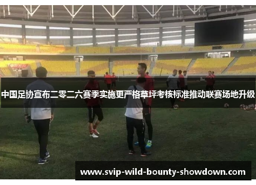 中国足协宣布二零二六赛季实施更严格草坪考核标准推动联赛场地升级 中国足协宣布二零二六赛季实施更严格草坪考核标准推动联赛场地升级