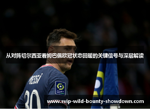 从对阵切尔西亚看姆巴佩欧冠状态回暖的关键信号与深层解读 从对阵切尔西亚看姆巴佩欧冠状态回暖的关键信号与深层解读