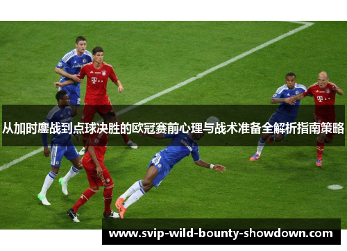 从加时鏖战到点球决胜的欧冠赛前心理与战术准备全解析指南策略 从加时鏖战到点球决胜的欧冠赛前心理与战术准备全解析指南策略