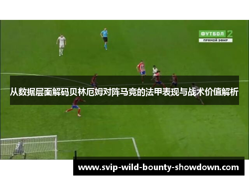 从数据层面解码贝林厄姆对阵马竞的法甲表现与战术价值解析 从数据层面解码贝林厄姆对阵马竞的法甲表现与战术价值解析