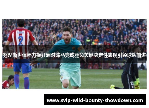 努涅斯世俱杯力挽狂澜对阵马竞成胜负关键决定性表现引领球队前进 努涅斯世俱杯力挽狂澜对阵马竞成胜负关键决定性表现引领球队前进