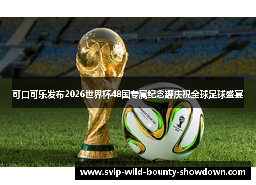 可口可乐发布2026世界杯48国专属纪念罐庆祝全球足球盛宴
