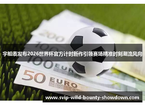 宇舶表发布2026世界杯官方计时新作引领赛场精准时刻潮流风向