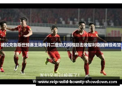 德拉克鲁斯世预赛主场梅开二度助力阿根廷击败智利稳固晋级希望