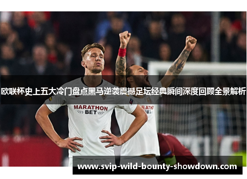 欧联杯史上五大冷门盘点黑马逆袭震撼足坛经典瞬间深度回顾全景解析