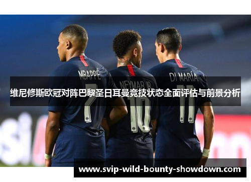 维尼修斯欧冠对阵巴黎圣日耳曼竞技状态全面评估与前景分析