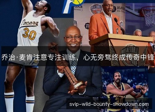 乔治·麦肯注意专注训练,心无旁骛终成传奇中锋 乔治·麦肯注意专注训练,心无旁骛终成传奇中锋