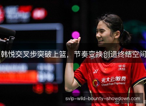 韩悦交叉步突破上篮,节奏变换创造终结空间 韩悦交叉步突破上篮,节奏变换创造终结空间