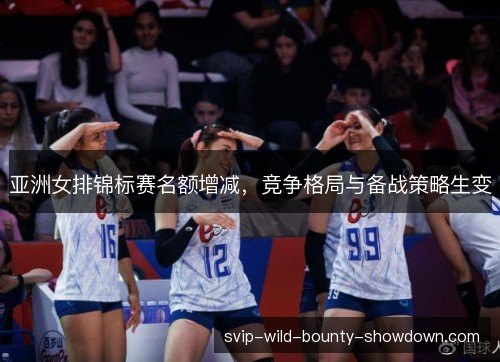 亚洲女排锦标赛名额增减，竞争格局与备战策略生变