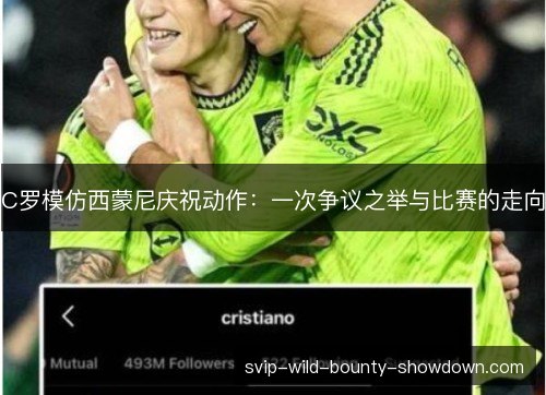 C罗模仿西蒙尼庆祝动作:一次争议之举与比赛的走向 C罗模仿西蒙尼庆祝动作:一次争议之举与比赛的走向