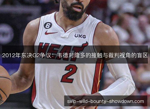 2012年东决G2争议:韦德对隆多的接触与裁判视角的盲区 2012年东决G2争议:韦德对隆多的接触与裁判视角的盲区